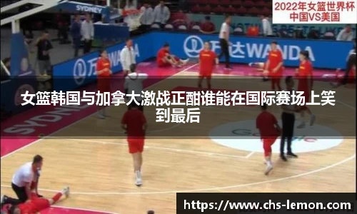 女篮韩国与加拿大激战正酣谁能在国际赛场上笑到最后