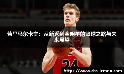 劳里马尔卡宁：从新秀到全明星的篮球之路与未来展望