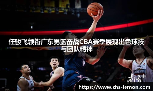 任骏飞领衔广东男篮奋战CBA赛季展现出色球技与团队精神