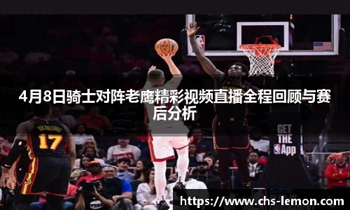 4月8日骑士对阵老鹰精彩视频直播全程回顾与赛后分析