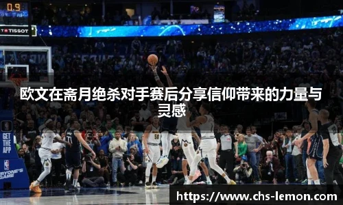 欧文在斋月绝杀对手赛后分享信仰带来的力量与灵感