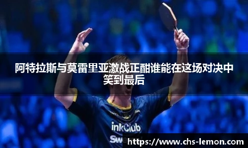 阿特拉斯与莫雷里亚激战正酣谁能在这场对决中笑到最后