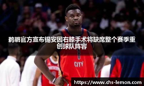 鹈鹕官方宣布锡安因右膝手术将缺席整个赛季重创球队阵容